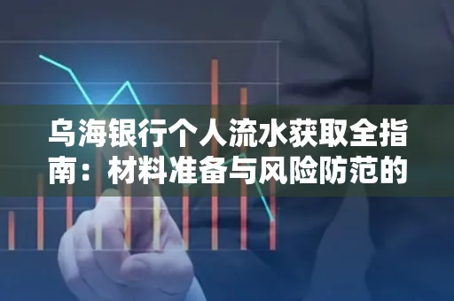 乌海银行个人流水获取全指南:材料准备与风险防范的实用技巧
