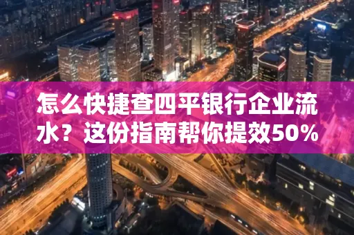 怎么快捷查四平银行企业流水？这份指南帮你提效50%