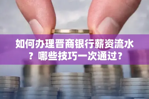 如何办理晋商银行薪资流水？哪些技巧一次通过？