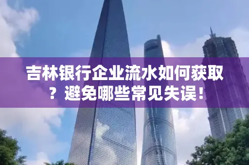 吉林银行企业流水如何获取?避免哪些常见失误!