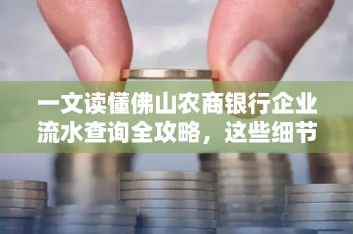 一文读懂佛山农商银行企业流水查询全攻略,这些细节千万别忽视