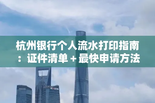 杭州银行个人流水打印指南:证件清单+最快申请方法