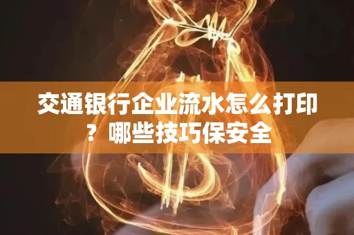 交通银行企业流水怎么打印?哪些技巧保安全