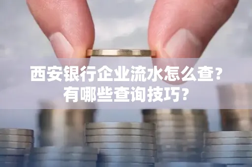 西安银行企业流水怎么查?有哪些查询技巧?