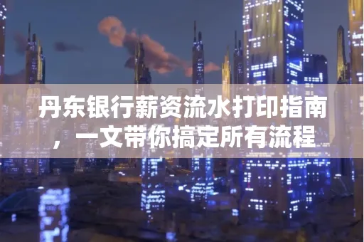 丹东银行薪资流水打印指南,一文带你搞定所有流程 丹东银行薪资流水打印指南,一文带你搞定所有流程