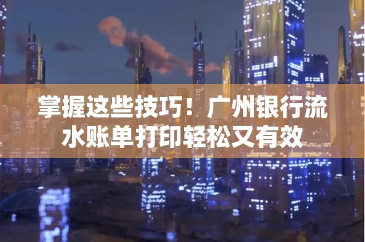 掌握这些技巧!广州银行流水账单打印轻松又有效 掌握这些技巧!广州银行流水账单打印轻松又有效
