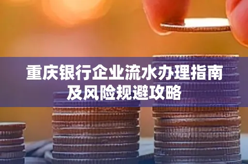 重庆银行企业流水办理指南及风险规避攻略 重庆银行企业流水办理指南及风险规避攻略