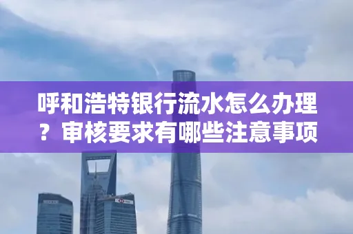 呼和浩特银行流水怎么办理?审核要求有哪些注意事项?
