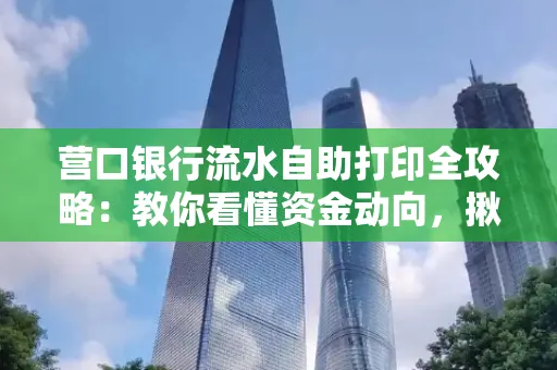 营口银行流水自助打印全攻略:教你看懂资金动向,揪出异常交易