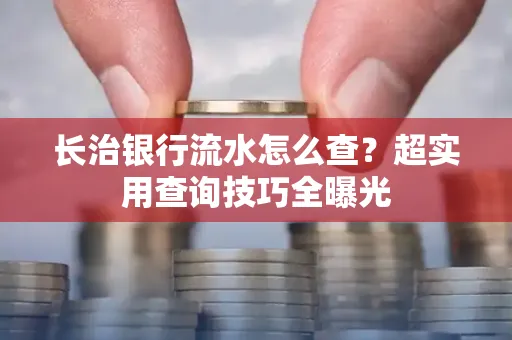 长治银行流水怎么查?超实用查询技巧全曝光