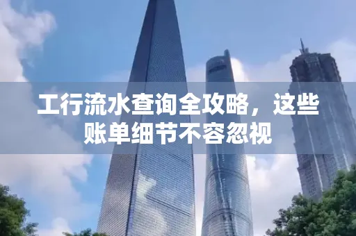 工行流水查询全攻略，这些账单细节不容忽视