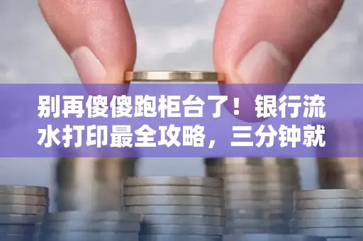 别再傻傻跑柜台了!银行流水打印最全攻略,三分钟就搞懂