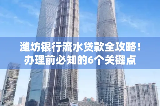 潍坊银行流水贷款全攻略!办理前必知的6个关键点