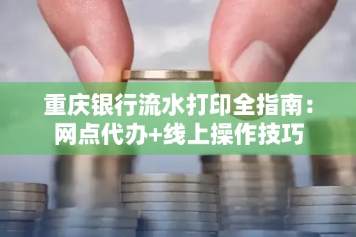 重庆银行流水打印全指南:网点代办+线上操作技巧