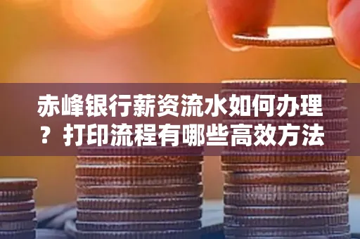 赤峰银行薪资流水如何办理?打印流程有哪些高效方法?