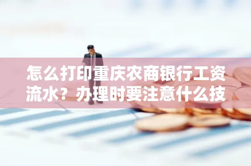 怎么打印重庆农商银行工资流水?办理时要注意什么技巧?