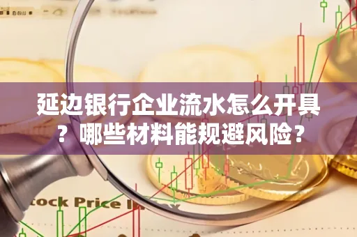 延边银行企业流水怎么开具?哪些材料能规避风险?