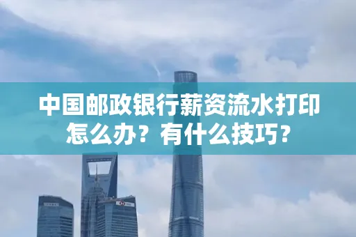 中国邮政银行薪资流水打印怎么办?有什么技巧?