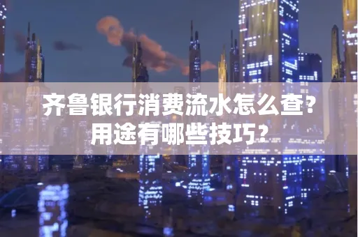 齐鲁银行消费流水怎么查?用途有哪些技巧?