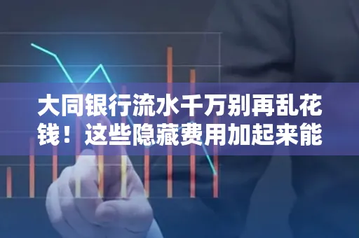 大同银行流水千万别再乱花钱!这些隐藏费用加起来能比工资还高