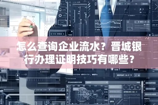 怎么查询企业流水?晋城银行办理证明技巧有哪些?