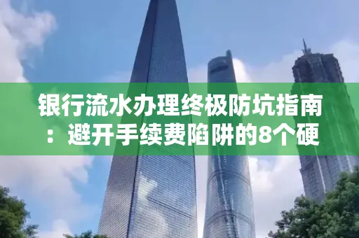 银行流水办理终极防坑指南:避开手续费陷阱的8个硬核技巧
