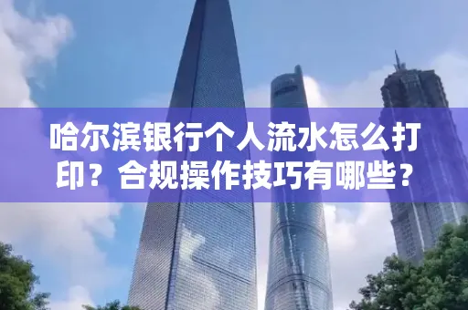 哈尔滨银行个人流水怎么打印?合规操作技巧有哪些?