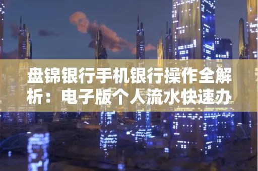 盘锦银行手机银行操作全解析:电子版个人流水快速办理指南