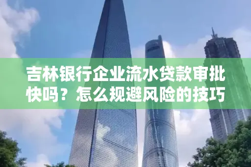 吉林银行企业流水贷款审批快吗?怎么规避风险的技巧解析