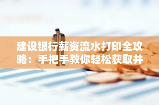 建设银行薪资流水打印全攻略:手把手教你轻松获取并鉴别真假!