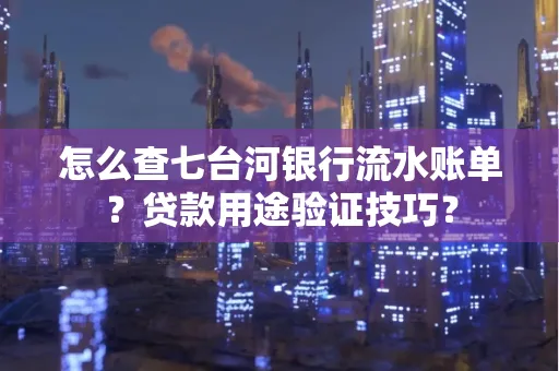 怎么查七台河银行流水账单?贷款用途验证技巧?