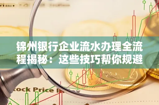 锦州银行企业流水办理全流程揭秘:这些技巧帮你规避90%风险