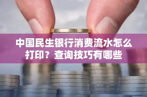 中国民生银行消费流水怎么打印？查询技巧有哪些