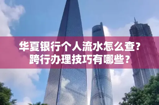 华夏银行个人流水怎么查？跨行办理技巧有哪些？