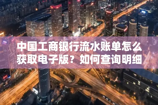 中国工商银行流水账单怎么获取电子版？如何查询明细技巧？