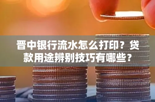 晋中银行流水怎么打印？贷款用途辨别技巧有哪些？