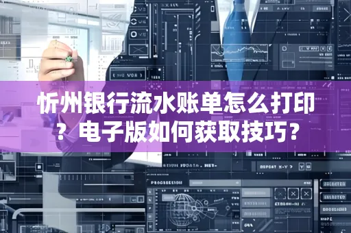 忻州银行流水账单怎么打印？电子版如何获取技巧？