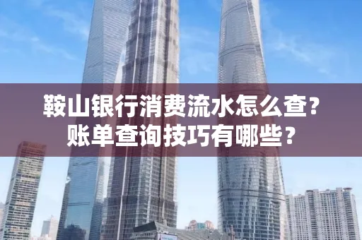 鞍山银行消费流水怎么查？账单查询技巧有哪些？