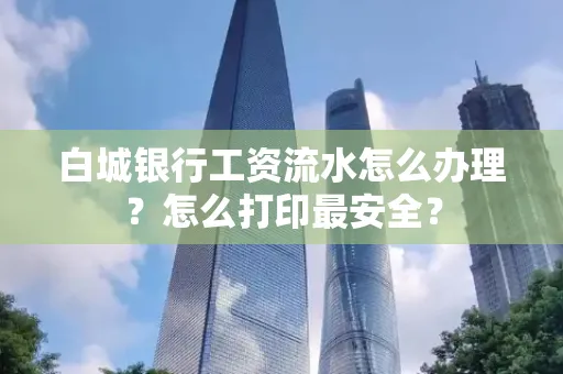 白城银行工资流水怎么办理？怎么打印最安全？