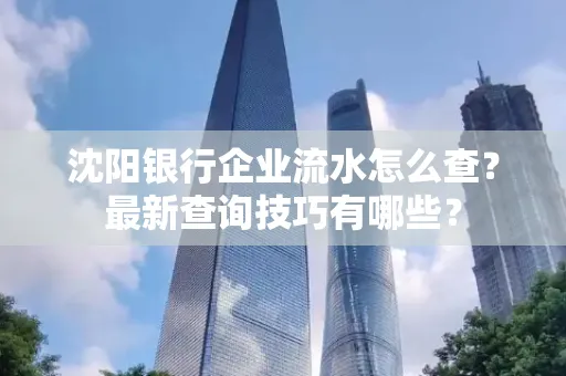 沈阳银行企业流水怎么查？最新查询技巧有哪些？