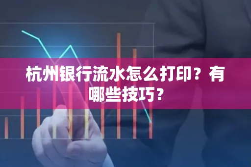 杭州银行流水怎么打印？有哪些技巧？