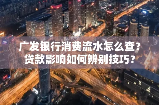 广发银行消费流水怎么查？贷款影响如何辨别技巧？