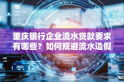 重庆银行企业流水贷款要求有哪些?如何规避流水造假风险?