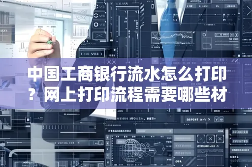 中国工商银行流水怎么打印？网上打印流程需要哪些材料？