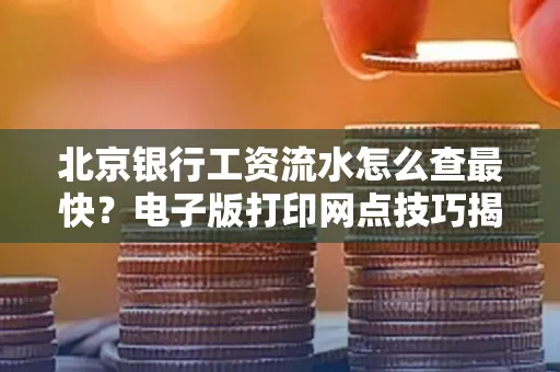 北京银行工资流水怎么查最快？电子版打印网点技巧揭秘
