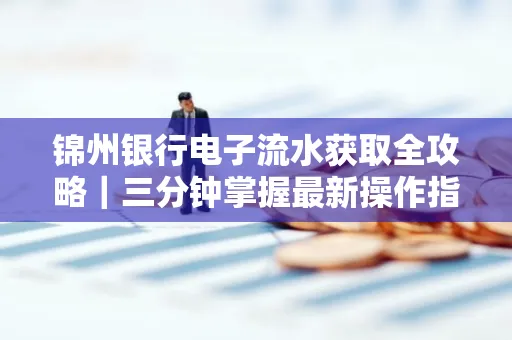 锦州银行电子流水获取全攻略｜三分钟掌握最新操作指南