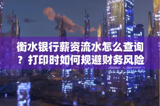 衡水银行薪资流水怎么查询？打印时如何规避财务风险？