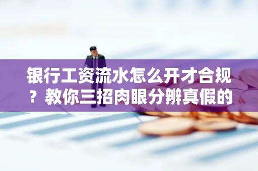 银行工资流水怎么开才合规?教你三招肉眼分辨真假的方法!