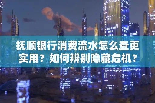 抚顺银行消费流水怎么查更实用?如何辨别隐藏危机?