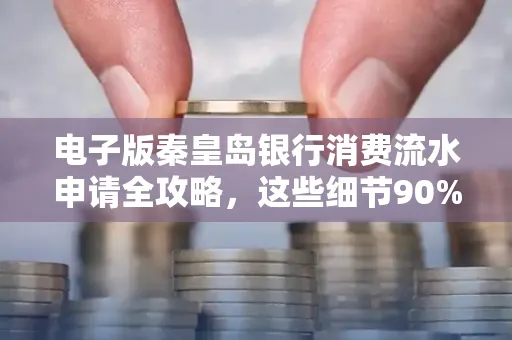 电子版秦皇岛银行消费流水申请全攻略,这些细节90%的人都忽略过